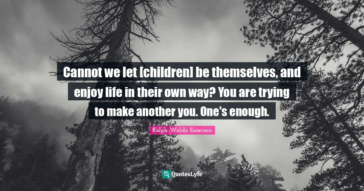 Cannot we let [children] be themselves, and enjoy life in their own way? You are trying to make another you. One's enough.