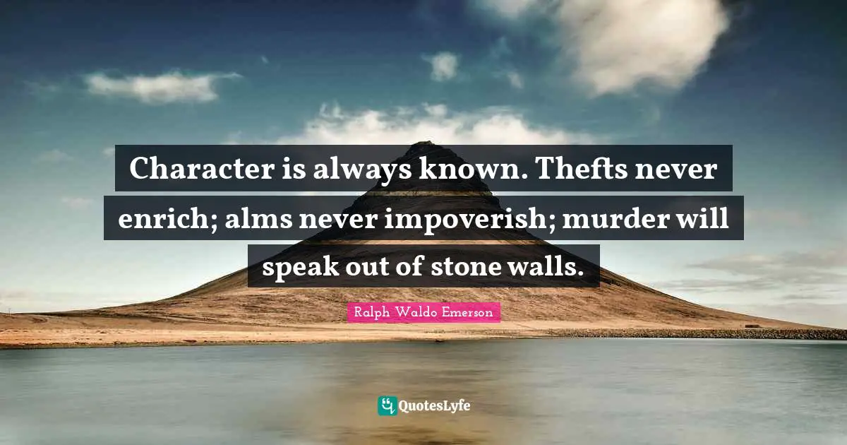 Character is always known. Thefts never enrich; alms never impoverish; murder will speak out of stone walls.