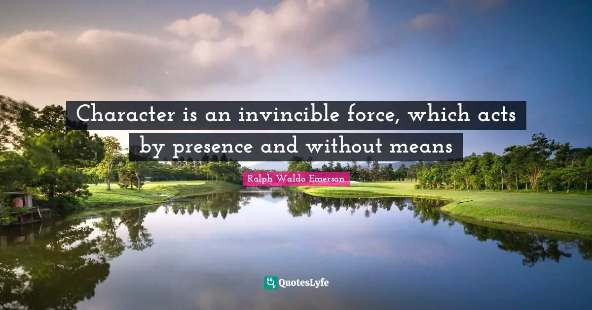 Character is an invincible force, which acts by presence and without means