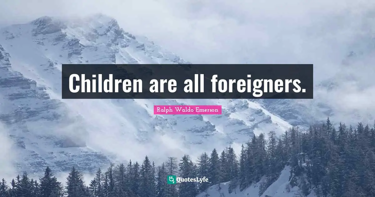Foreigners Quotes: "Children are all foreigners."