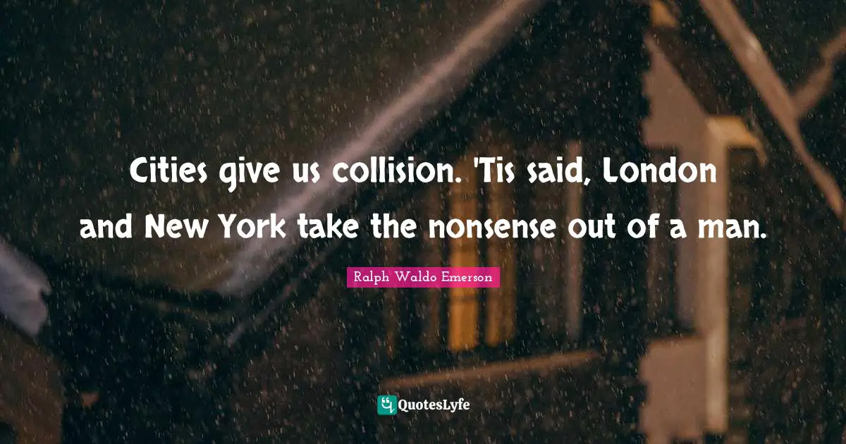 Cities give us collision. 'Tis said, London and New York take the nonsense out of a man.