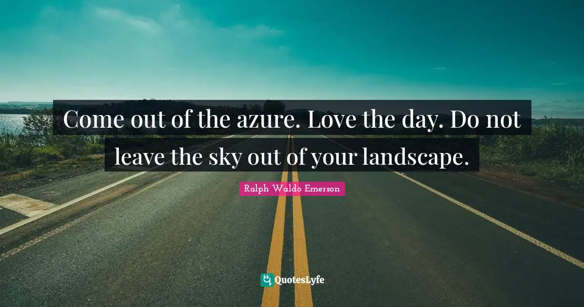 Come out of the azure. Love the day. Do not leave the sky out of your landscape.