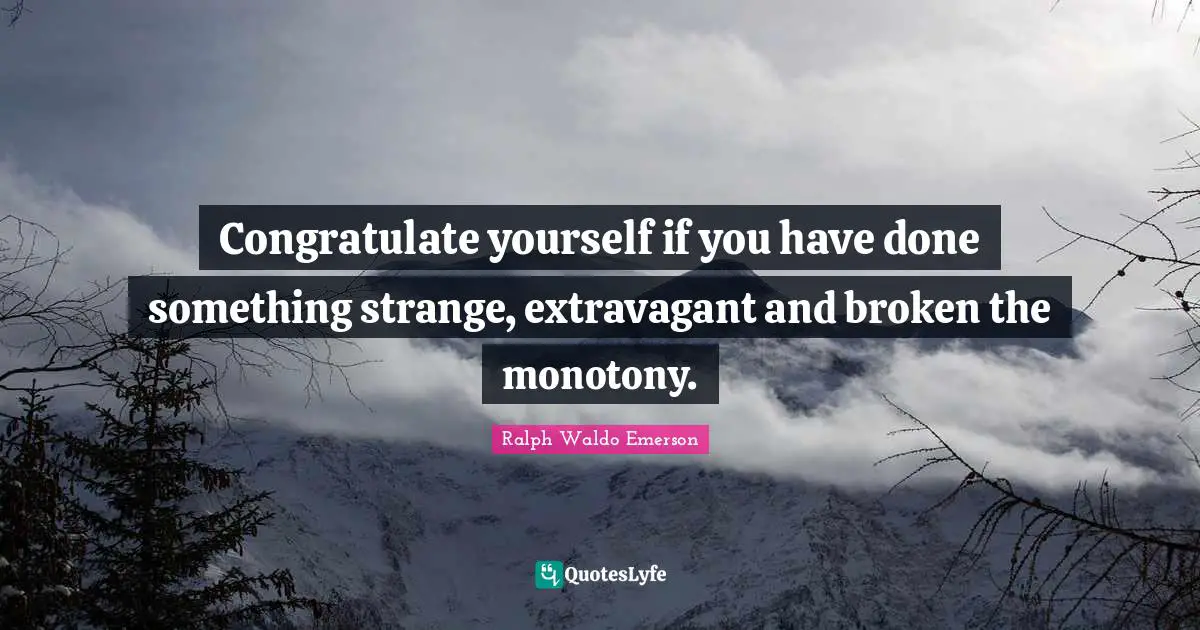 Congratulate yourself if you have done something strange, extravagant and broken the monotony.
