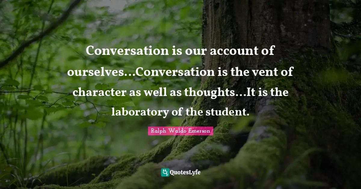 Conversation is our account of ourselves...Conversation is the vent of character as well as thoughts...It is the laboratory of the student.