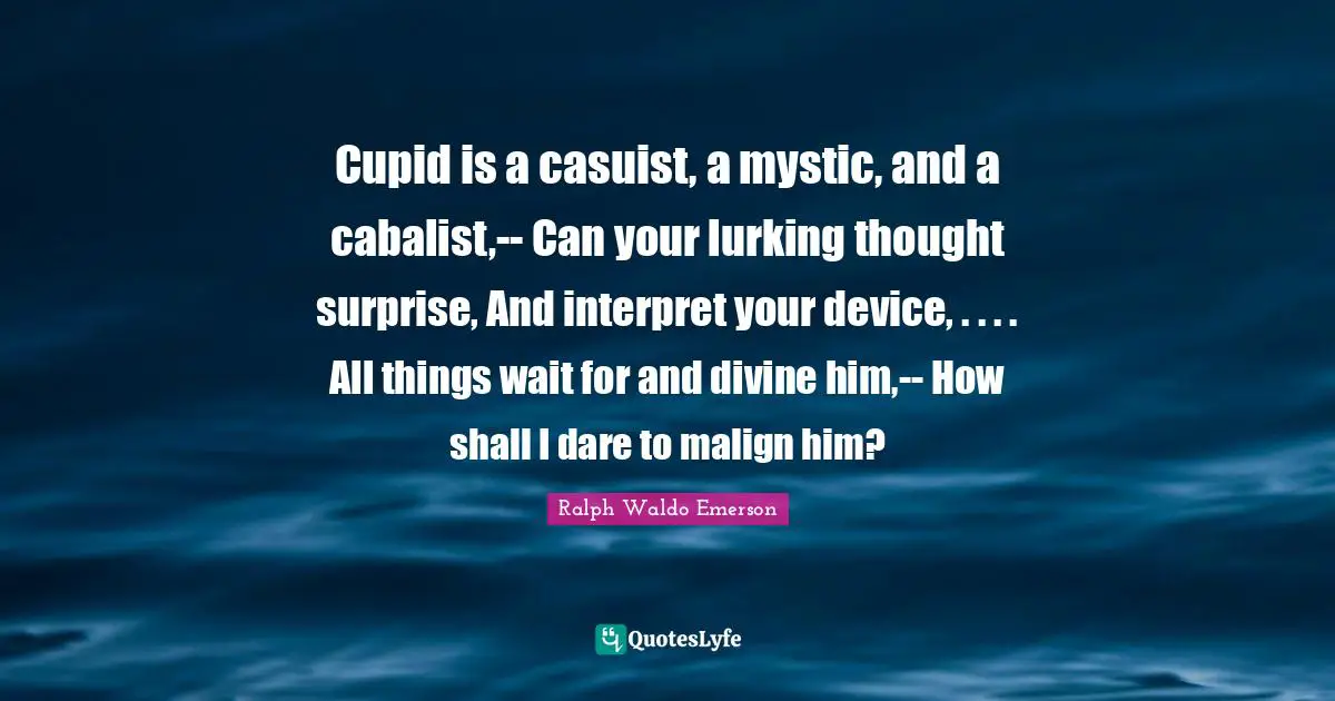 Cupid is a casuist, a mystic, and a cabalist,-- Can your lurking thought surprise, And interpret your device, . . . . All things wait for and divine him,-- How shall I dare to malign him?