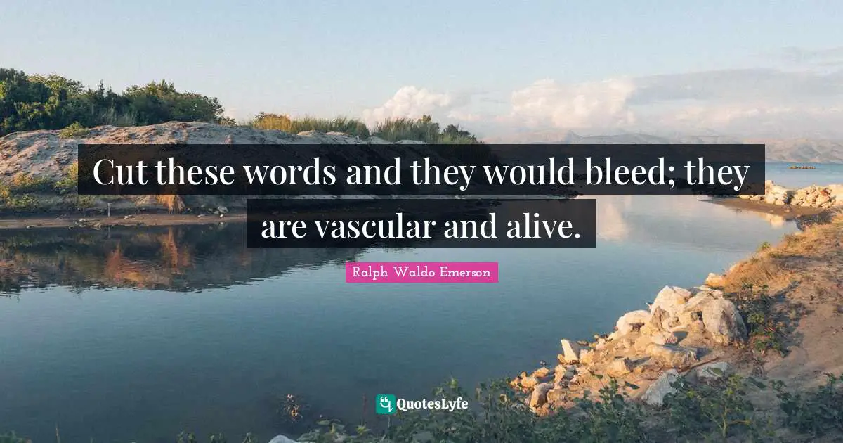 Cut these words and they would bleed; they are vascular and alive.