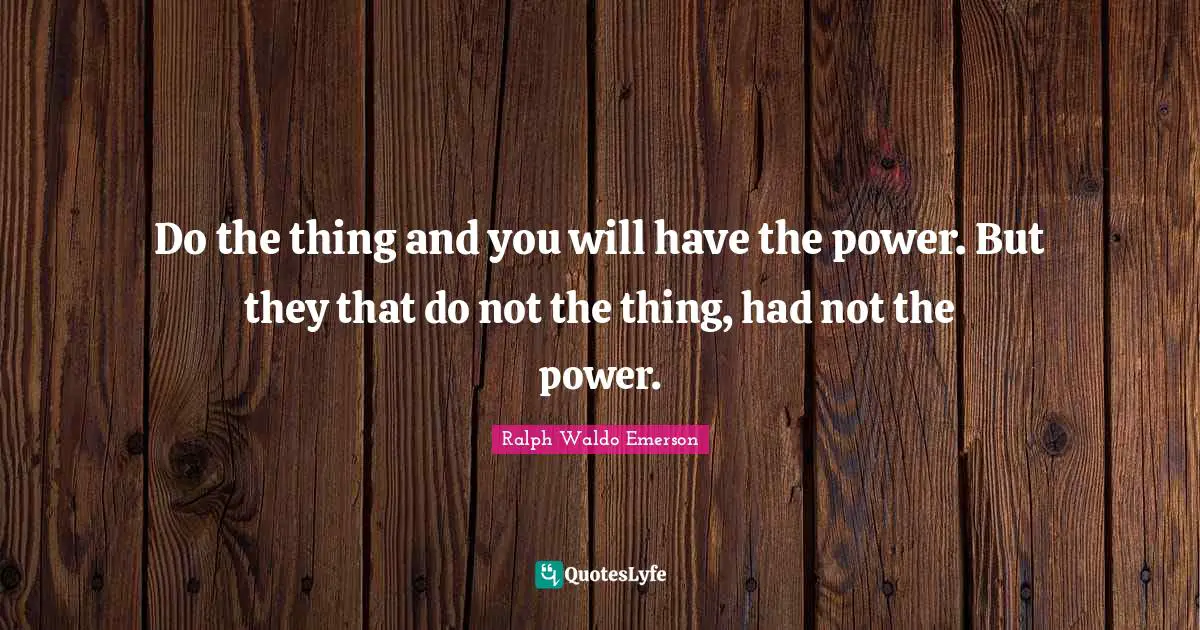 Do the thing and you will have the power. But they that do not the thing, had not the power.
