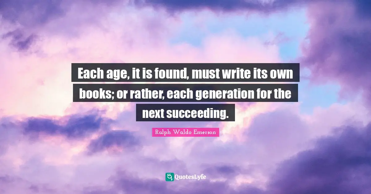 Each age, it is found, must write its own books; or rather, each generation for the next succeeding.