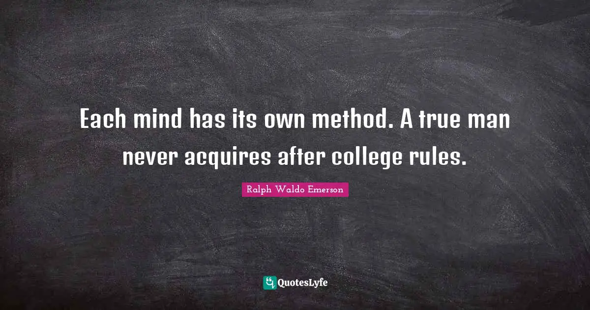 Each mind has its own method. A true man never acquires after college rules.