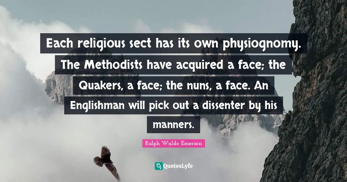 Each religious sect has its own physiognomy. The Methodists have acquired a face; the Quakers, a face; the nuns, a face. An Englishman will pick out a dissenter by his manners.