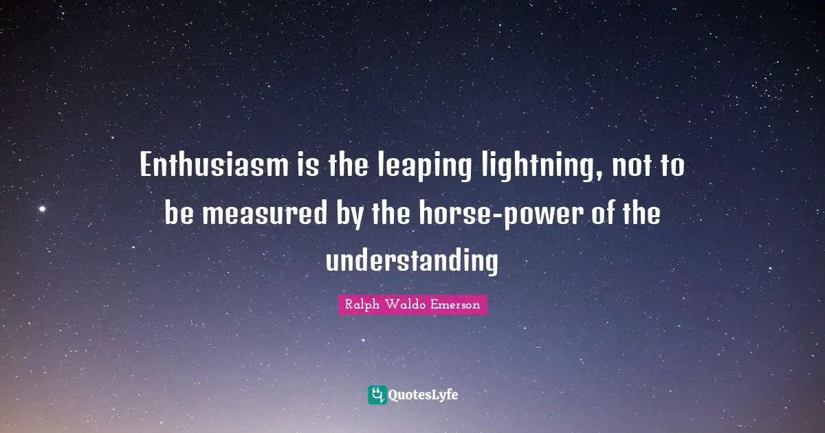 Enthusiasm is the leaping lightning, not to be measured by the horse-power of the understanding