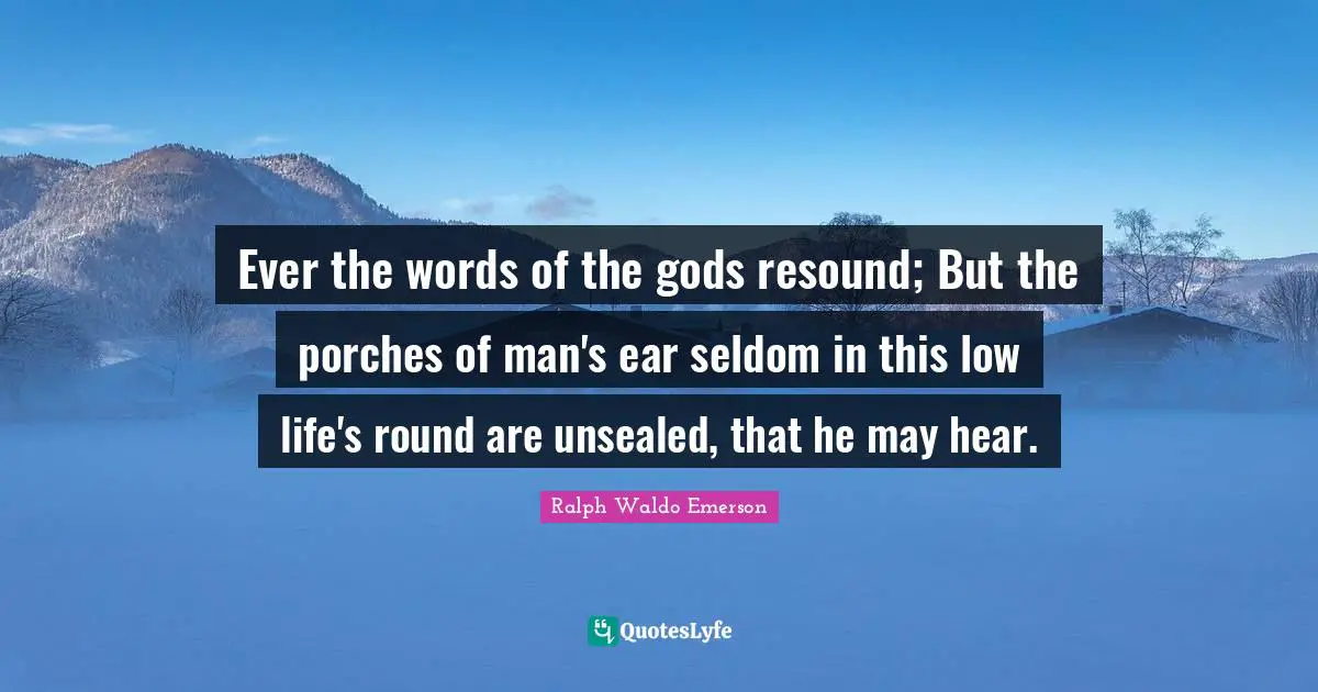 Ever the words of the gods resound; But the porches of man's ear seldom in this low life's round are unsealed, that he may hear.
