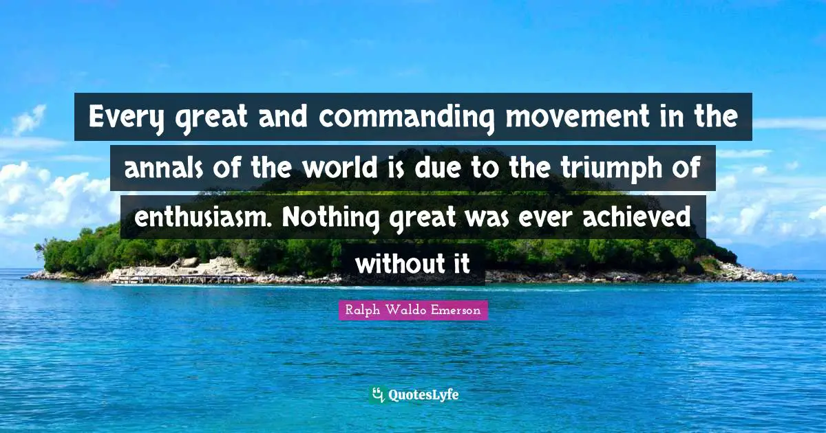 Every great and commanding movement in the annals of the world is due to the triumph of enthusiasm. Nothing great was ever achieved without it