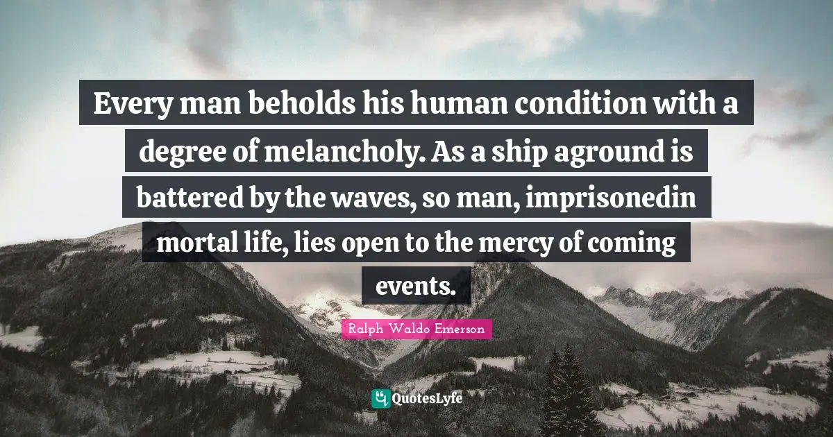 Every man beholds his human condition with a degree of melancholy. As a ship aground is battered by the waves, so man, imprisonedin mortal life, lies open to the mercy of coming events.