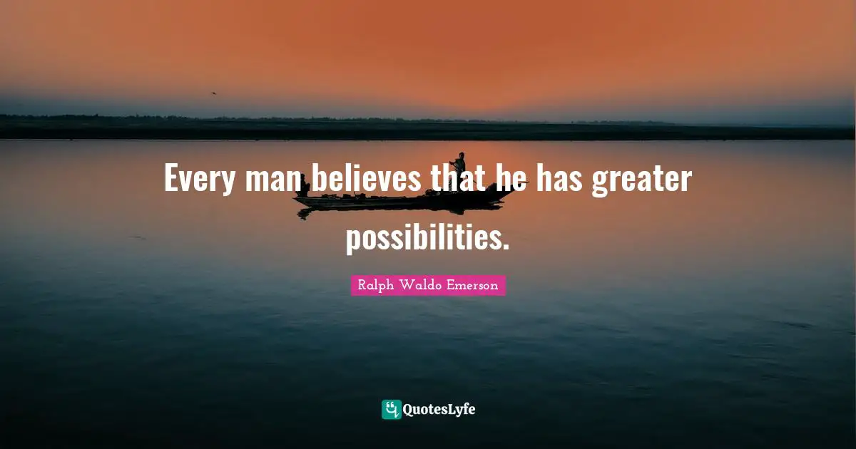 Every man believes that he has greater possibilities.