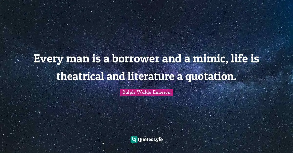 Theatrical Quotes: "Every man is a borrower and a mimic, life is theatrical and literature a quotation."