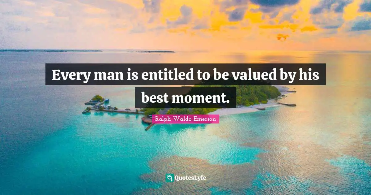 Every man is entitled to be valued by his best moment.