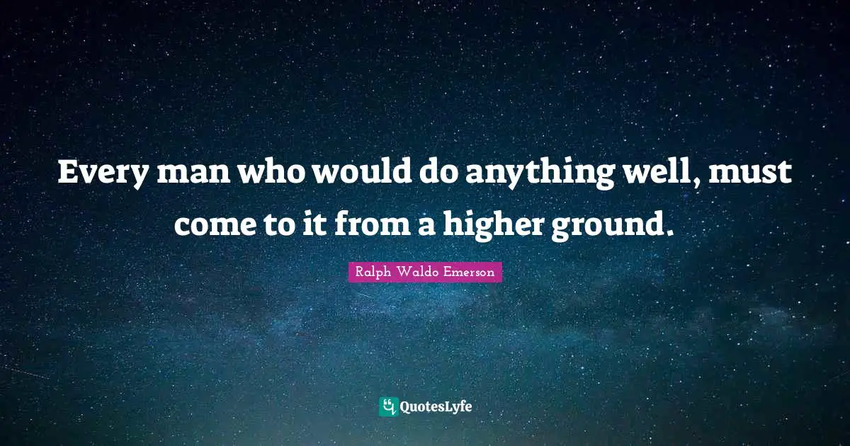Every man who would do anything well, must come to it from a higher ground.