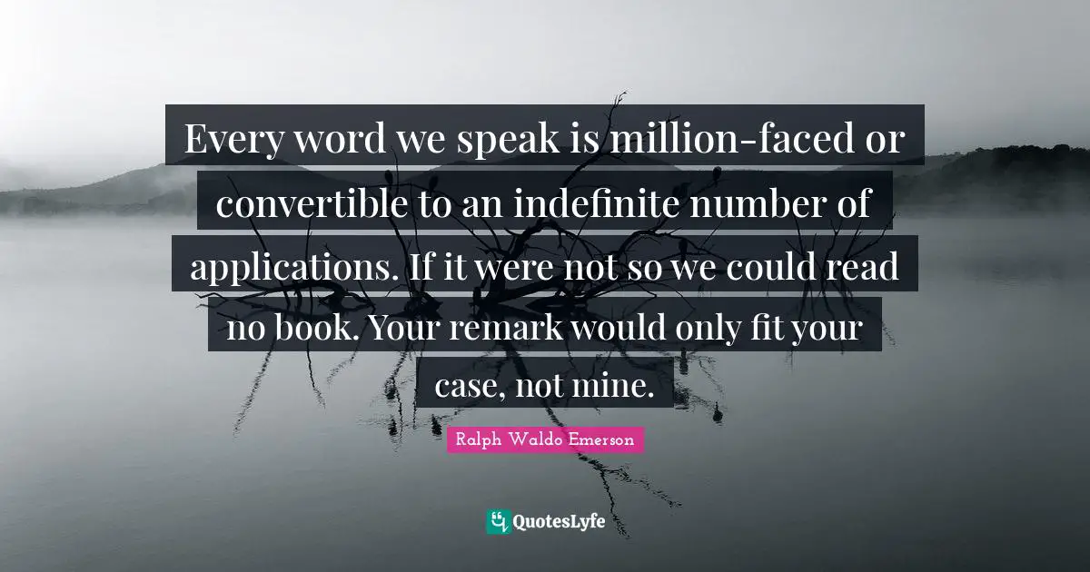 Every word we speak is million-faced or convertible to an indefinite number of applications. If it were not so we could read no book. Your remark would only fit your case, not mine.