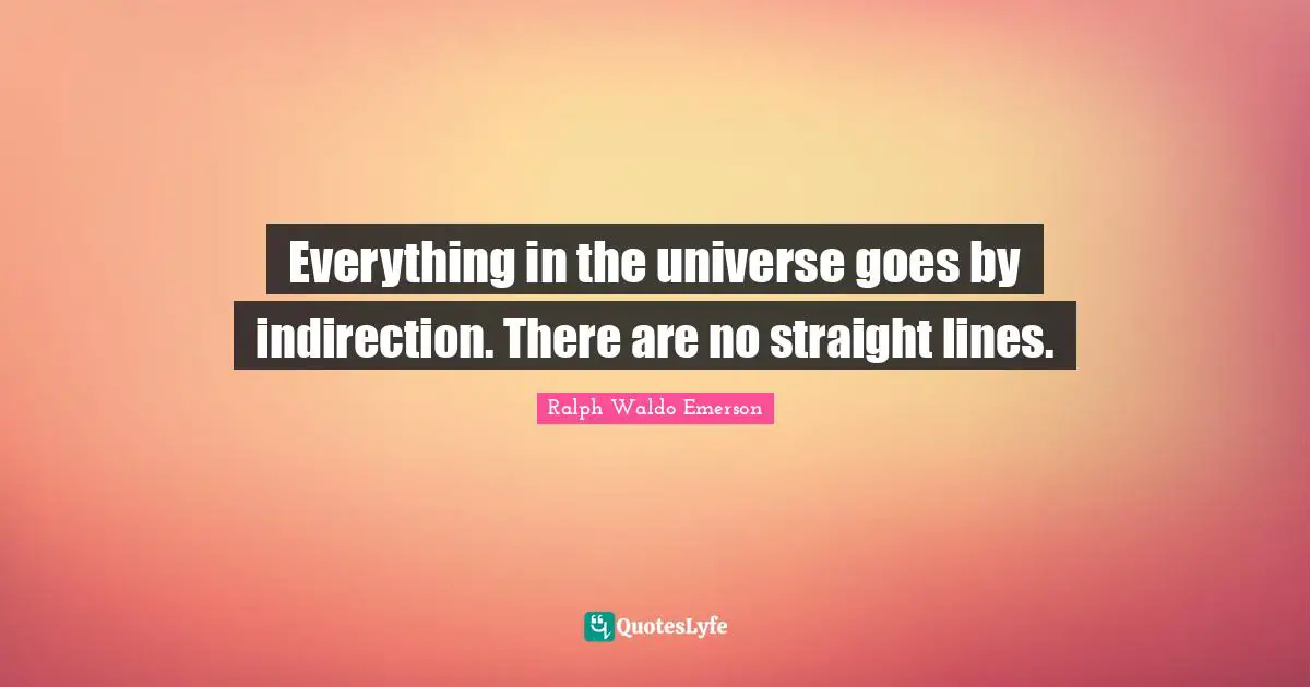Everything in the universe goes by indirection. There are no straight lines.