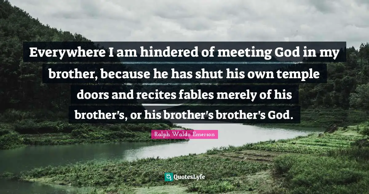 Everywhere I am hindered of meeting God in my brother, because he has shut his own temple doors and recites fables merely of his brother's, or his brother's brother's God.