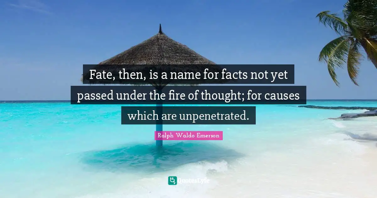 Fate, then, is a name for facts not yet passed under the fire of thought; for causes which are unpenetrated.
