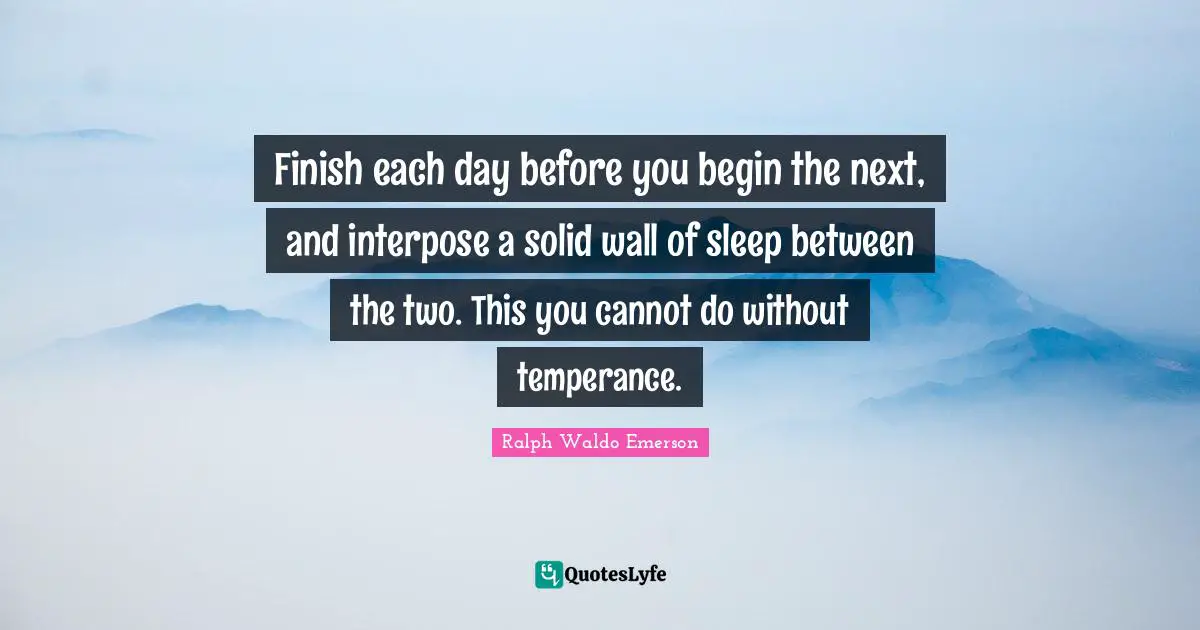 Finish each day before you begin the next, and interpose a solid wall of sleep between the two. This you cannot do without temperance.
