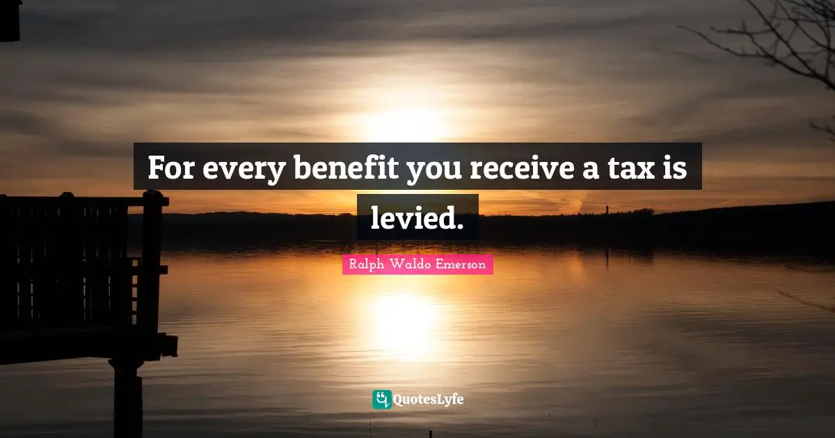 For every benefit you receive a tax is levied.