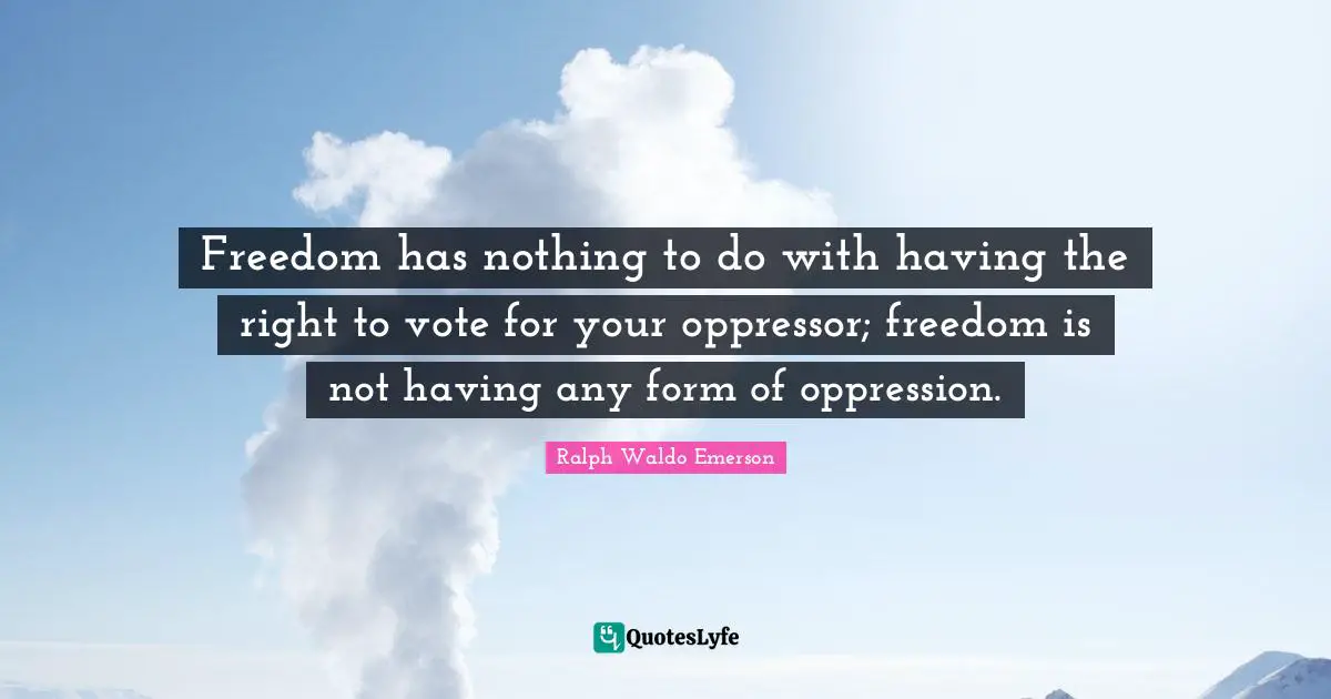 Freedom has nothing to do with having the right to vote for your oppressor; freedom is not having any form of oppression.