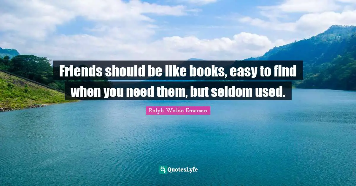 Friends should be like books, easy to find when you need them, but seldom used.