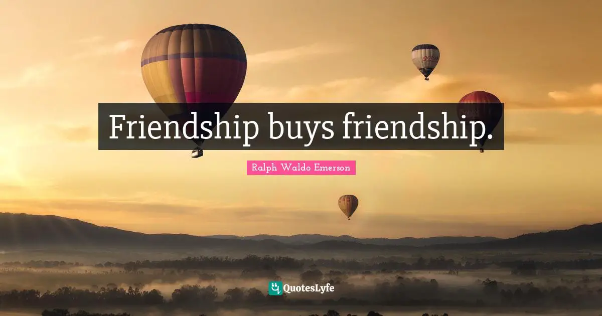 Friendship buys friendship.