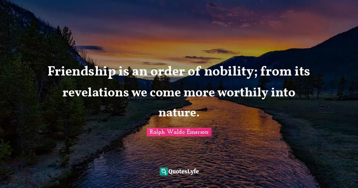 Friendship is an order of nobility; from its revelations we come more worthily into nature.