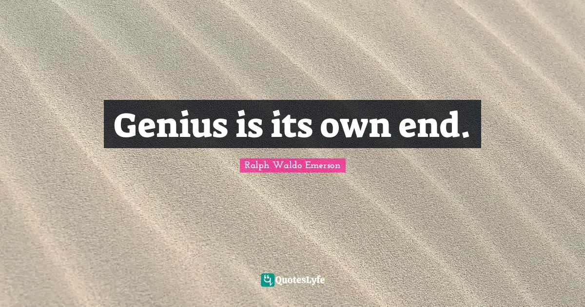 Genius is its own end.