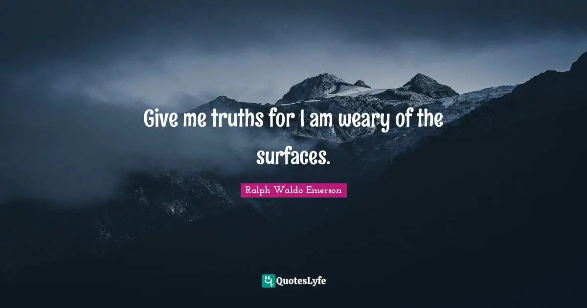 Give me truths for I am weary of the surfaces.