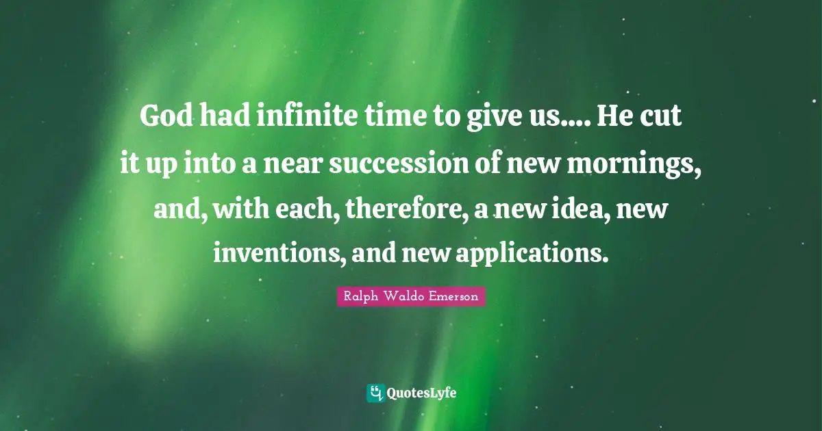 Infinite Time Quotes: "God had infinite time to give us.... He cut it up into a near succession of new mornings, and, with each, therefore, a new idea, new inventions, and new applications."