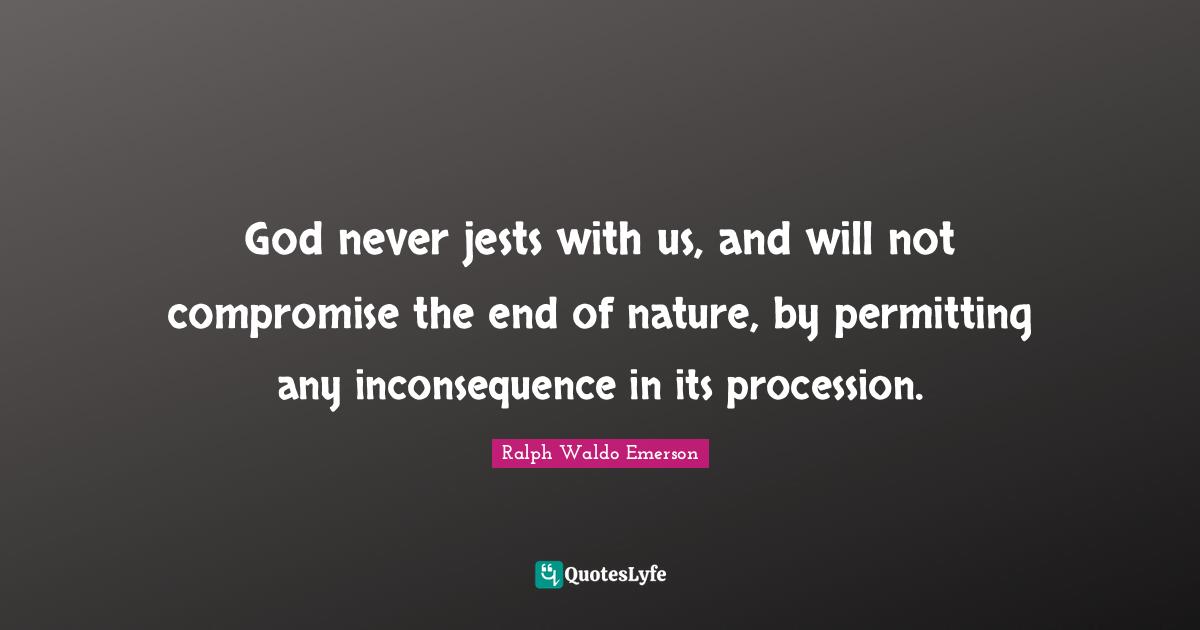 God never jests with us, and will not compromise the end of nature, by permitting any inconsequence in its procession.