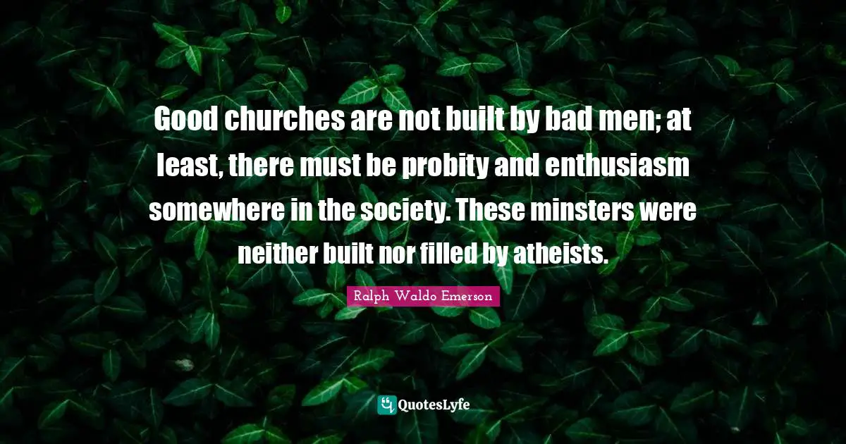 Good churches are not built by bad men; at least, there must be probity and enthusiasm somewhere in the society. These minsters were neither built nor filled by atheists.