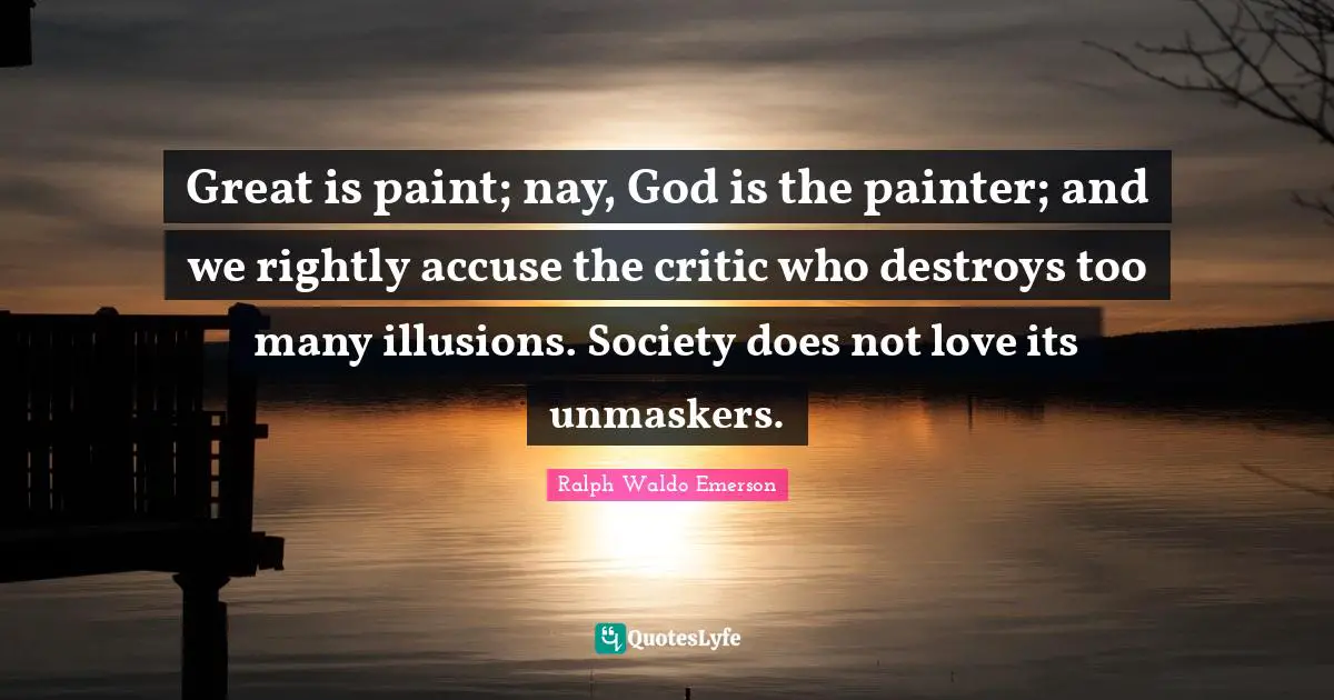 Great is paint; nay, God is the painter; and we rightly accuse the critic who destroys too many illusions. Society does not love its unmaskers.