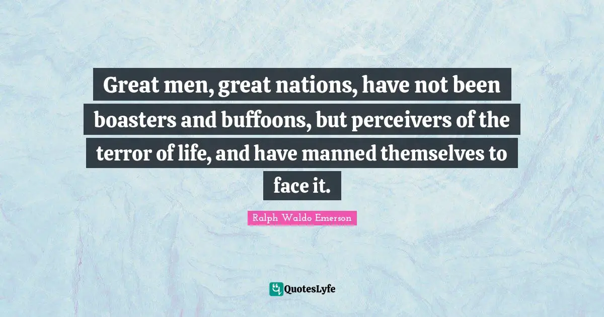 Great men, great nations, have not been boasters and buffoons, but perceivers of the terror of life, and have manned themselves to face it.