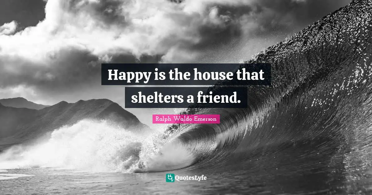 Happy is the house that shelters a friend.