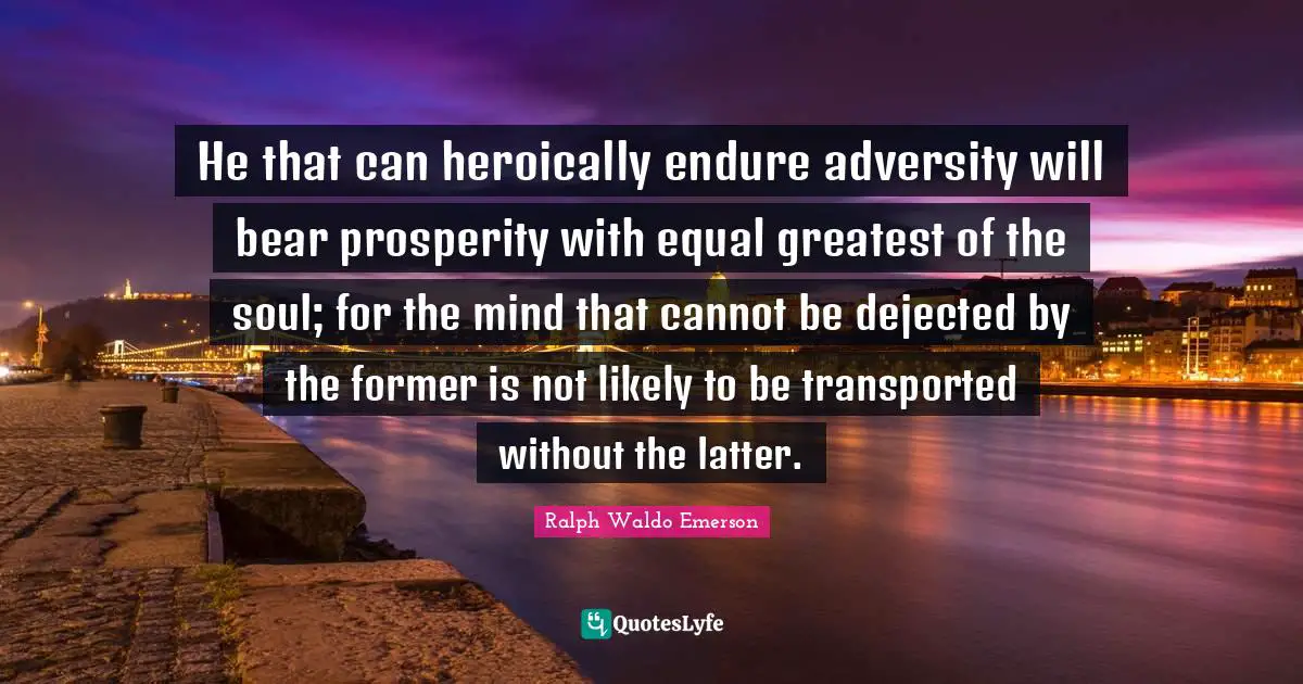 Ralph Waldo Emerson Quotes: He that can heroically endure adversity will bear prosperity with equal greatest of the soul; for the mind that cannot be dejected by the former is not likely to be transported without the latter.