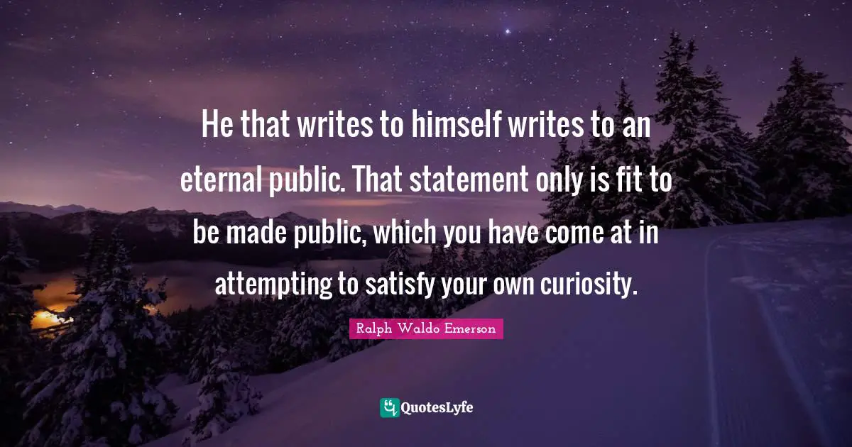 He that writes to himself writes to an eternal public. That statement only is fit to be made public, which you have come at in attempting to satisfy your own curiosity.
