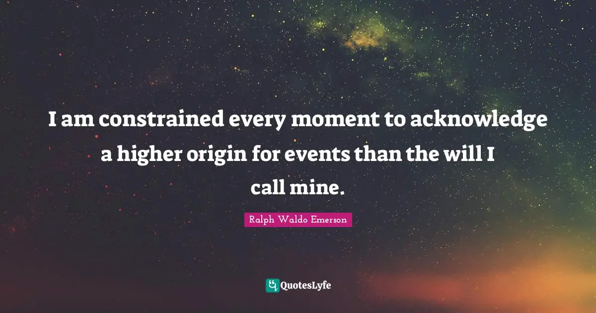 I am constrained every moment to acknowledge a higher origin for events than the will I call mine.