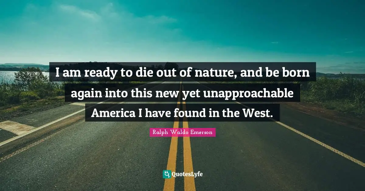 I am ready to die out of nature, and be born again into this new yet unapproachable America I have found in the West.