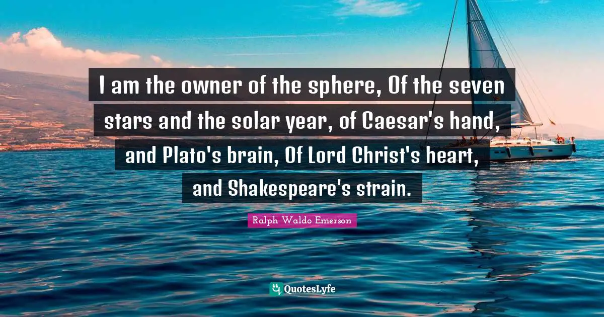 I am the owner of the sphere, Of the seven stars and the solar year, of Caesar's hand, and Plato's brain, Of Lord Christ's heart, and Shakespeare's strain.