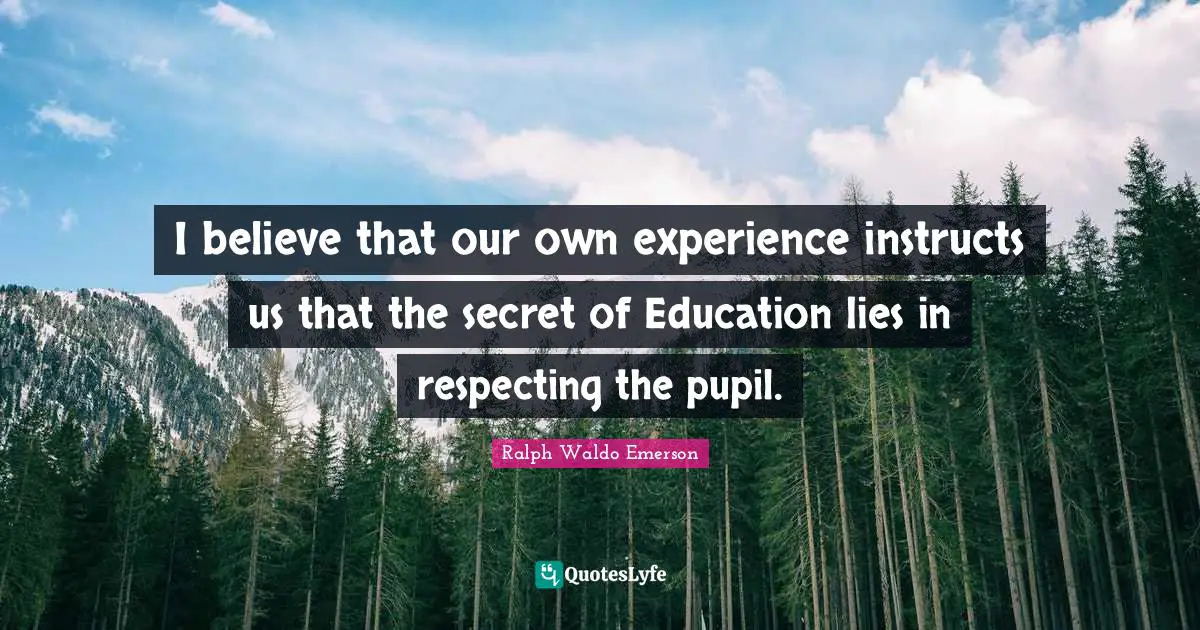 I believe that our own experience instructs us that the secret of Education lies in respecting the pupil.