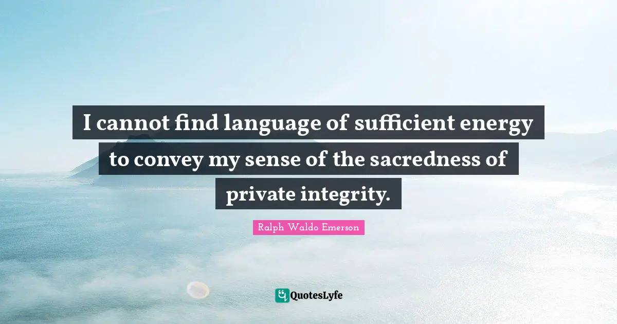 I cannot find language of sufficient energy to convey my sense of the sacredness of private integrity.