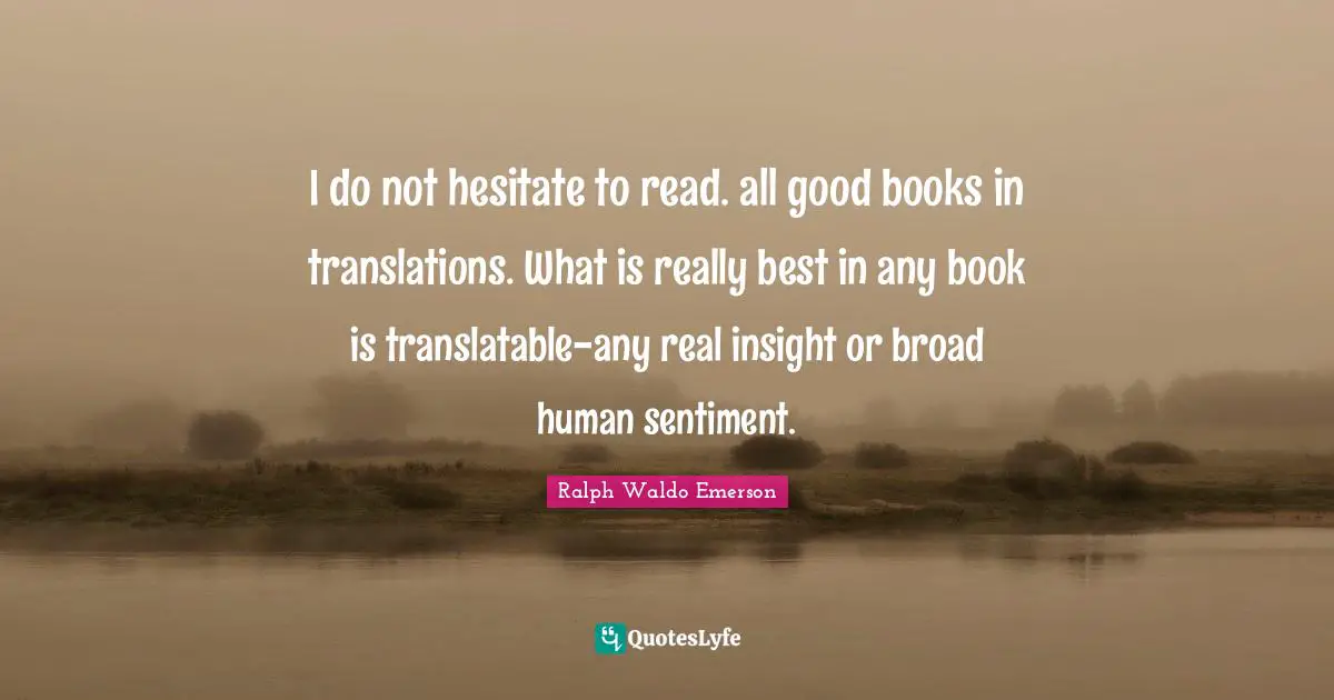 I do not hesitate to read. all good books in translations. What is really best in any book is translatable-any real insight or broad human sentiment.