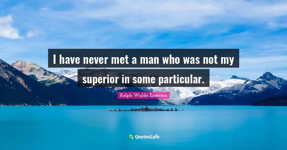 I have never met a man who was not my superior in some particular.