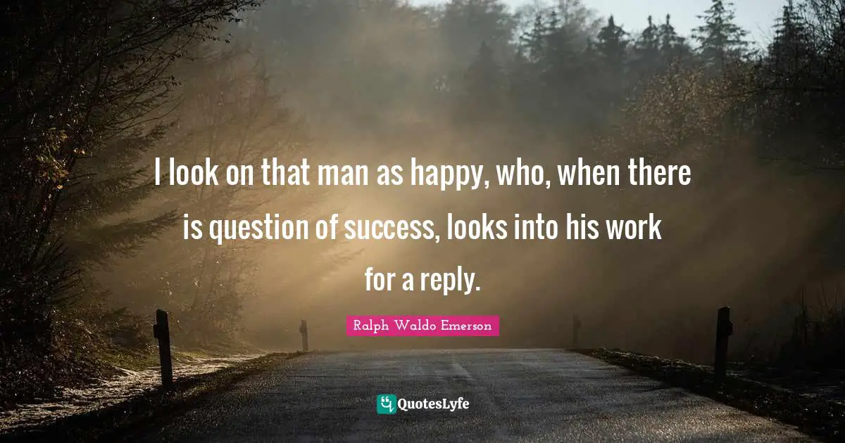 I look on that man as happy, who, when there is question of success, looks into his work for a reply.